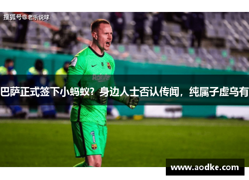 巴萨正式签下小蚂蚁？身边人士否认传闻，纯属子虚乌有